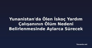 Yunanistan'da Ölen İskoç Yardım Çalışanının Ölüm Nedeni Belirlenmesinde Aylarca Sürecek