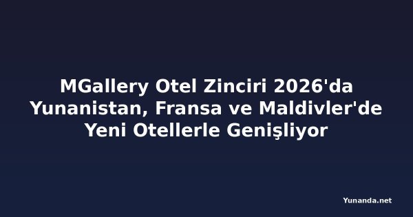 MGallery Otel Zinciri 2026'da Yunanistan, Fransa ve Maldivler'de Yeni Otellerle Genişliyor