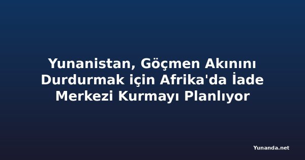 Yunanistan, Göçmen Akınını Durdurmak için Afrika'da İade Merkezi Kurmayı Planlıyor