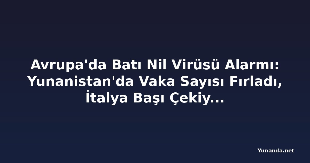 Avrupa'da Batı Nil Virüsü Alarmı: Yunanistan'da Vaka Sayısı Fırladı, İtalya Başı Çekiyor, Almanya'da İlk Vaka Görüldü
