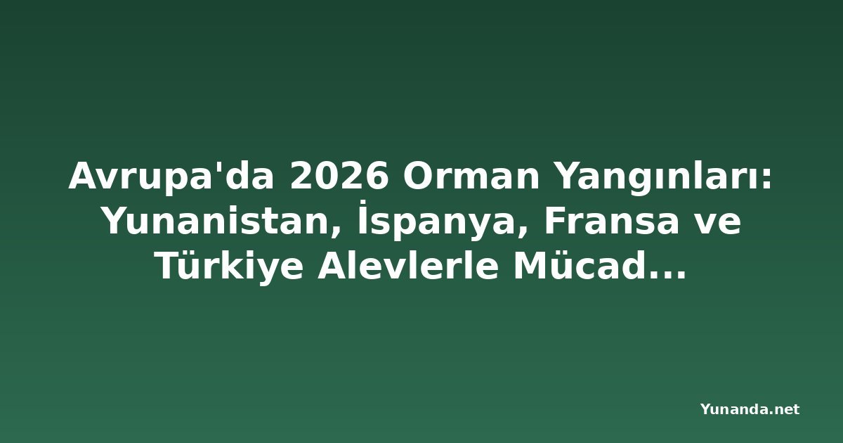 Avrupa'da 2026 Orman Yangınları: Yunanistan, İspanya, Fransa ve Türkiye Alevlerle Mücadele Ediyor