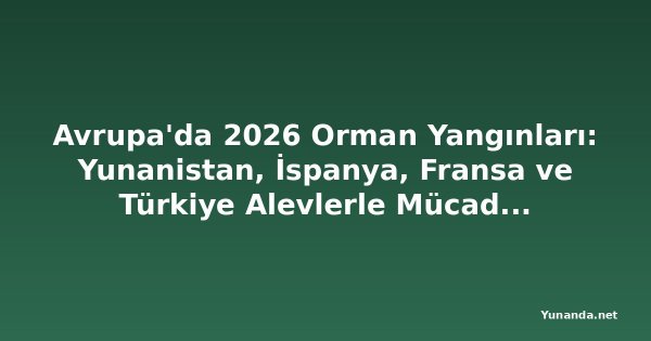 Avrupa'da 2026 Orman Yangınları: Yunanistan, İspanya, Fransa ve Türkiye Alevlerle Mücadele Ediyor