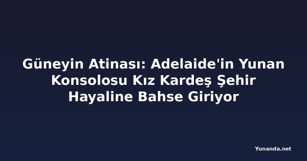 Güneyin Atinası: Adelaide'in Yunan Konsolosu Kız Kardeş Şehir Hayaline Bahse Giriyor