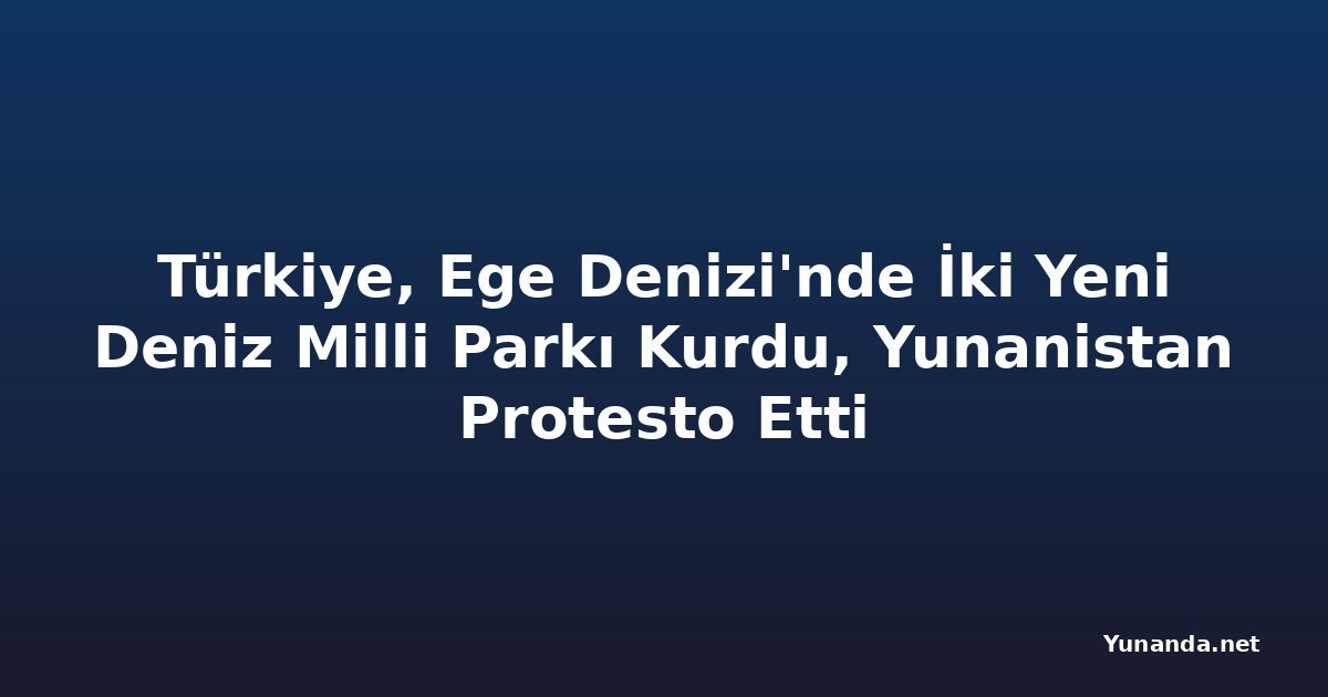 Türkiye, Ege Denizi'nde İki Yeni Deniz Milli Parkı Kurdu, Yunanistan Protesto Etti