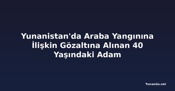 Yunanistan'da Araba Yangınına İlişkin Gözaltına Alınan 40 Yaşındaki Adam