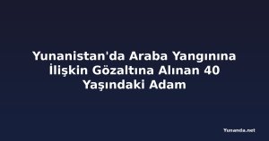 Yunanistan'da Araba Yangınına İlişkin Gözaltına Alınan 40 Yaşındaki Adam
