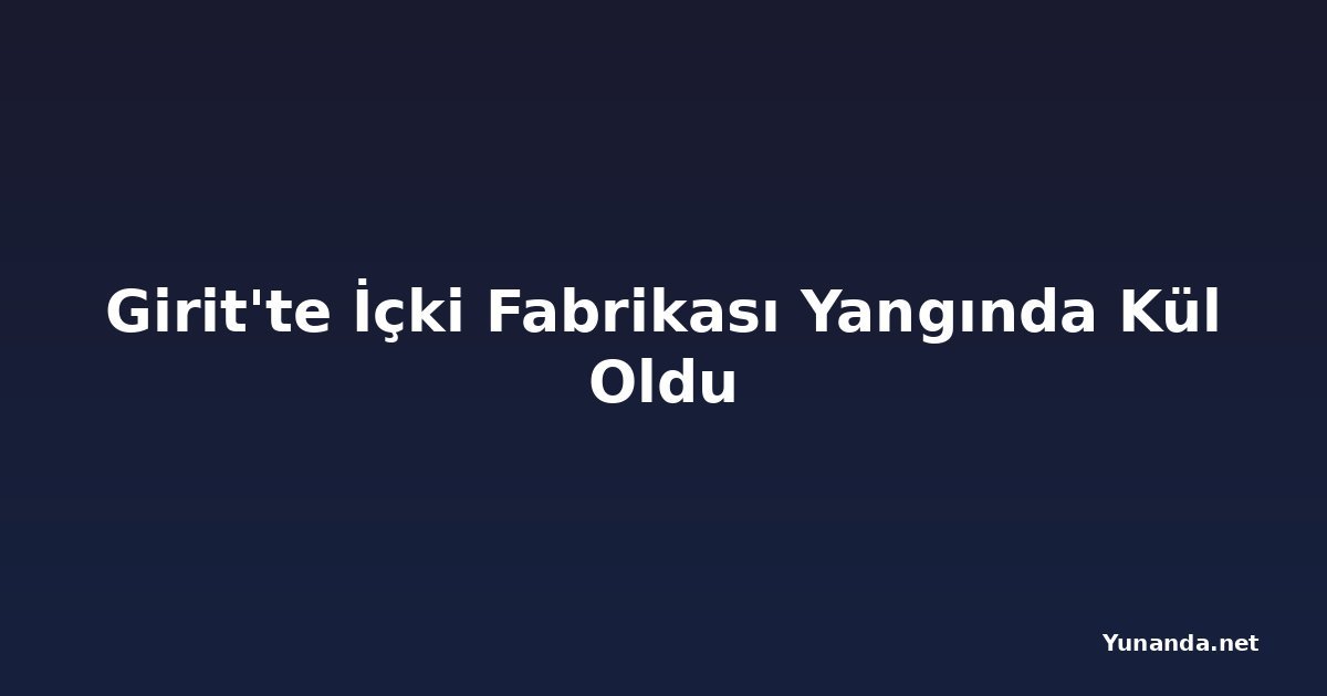 Girit'te İçki Fabrikası Yangında Kül Oldu