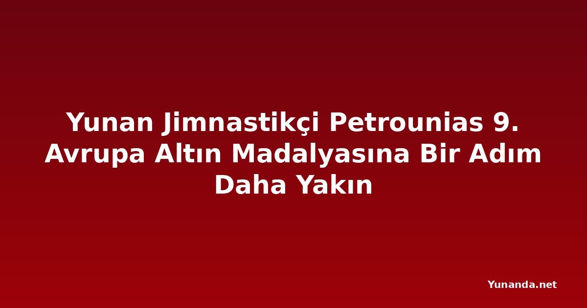 Yunan Jimnastikçi Petrounias 9. Avrupa Altın Madalyasına Bir Adım Daha Yakın