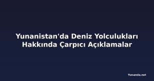 Yunanistan'da Deniz Yolculukları Hakkında Çarpıcı Açıklamalar