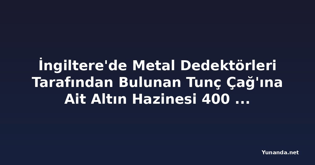İngiltere'de Metal Dedektörleri Tarafından Bulunan Tunç Çağ'ına Ait Altın Hazinesi 400 Bin Dolar Değerinde
