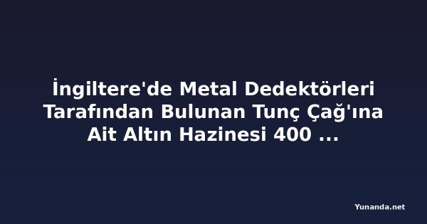 İngiltere'de Metal Dedektörleri Tarafından Bulunan Tunç Çağ'ına Ait Altın Hazinesi 400 Bin Dolar Değerinde