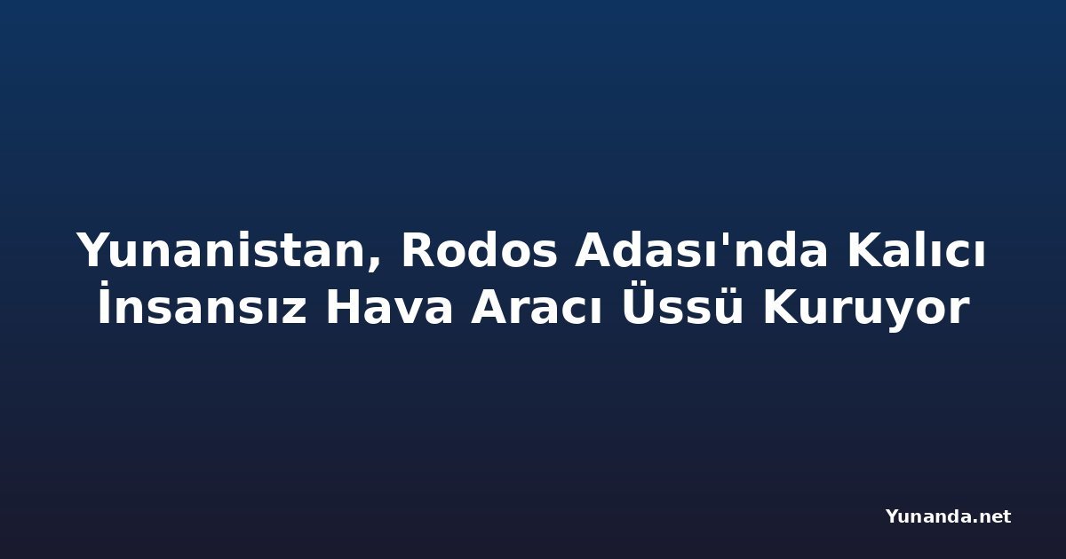 Yunanistan, Rodos Adası'nda Kalıcı İnsansız Hava Aracı Üssü Kuruyor