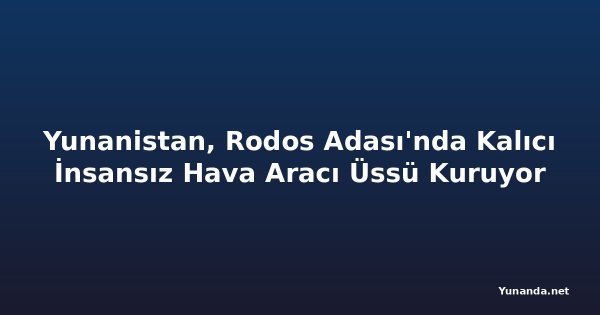 Yunanistan, Rodos Adası'nda Kalıcı İnsansız Hava Aracı Üssü Kuruyor