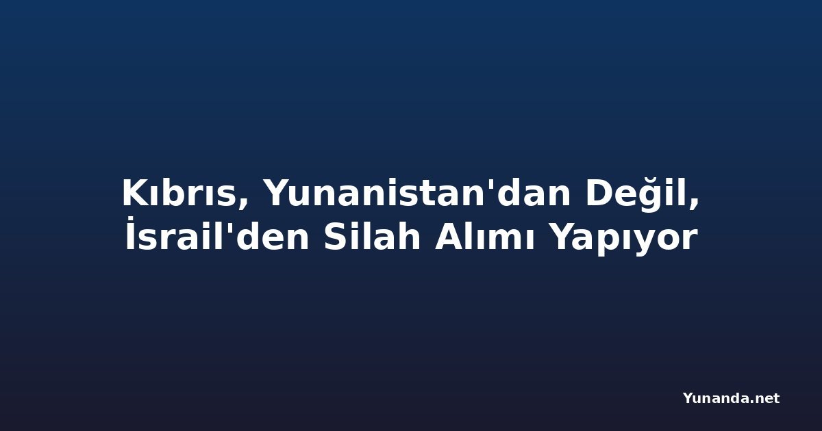 Kıbrıs, Yunanistan'dan Değil, İsrail'den Silah Alımı Yapıyor