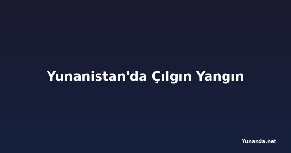 Yunanistan'da Çılgın Yangın