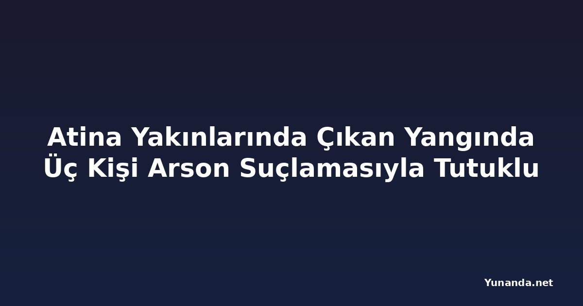 Atina Yakınlarında Çıkan Yangında Üç Kişi Arson Suçlamasıyla Tutuklu