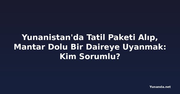Yunanistan'da Tatil Paketi Alıp, Mantar Dolu Bir Daireye Uyanmak: Kim Sorumlu?