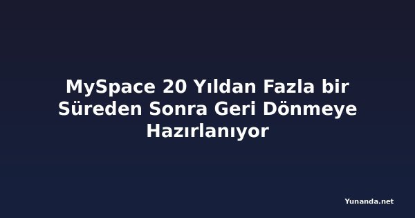 MySpace 20 Yıldan Fazla bir Süreden Sonra Geri Dönmeye Hazırlanıyor