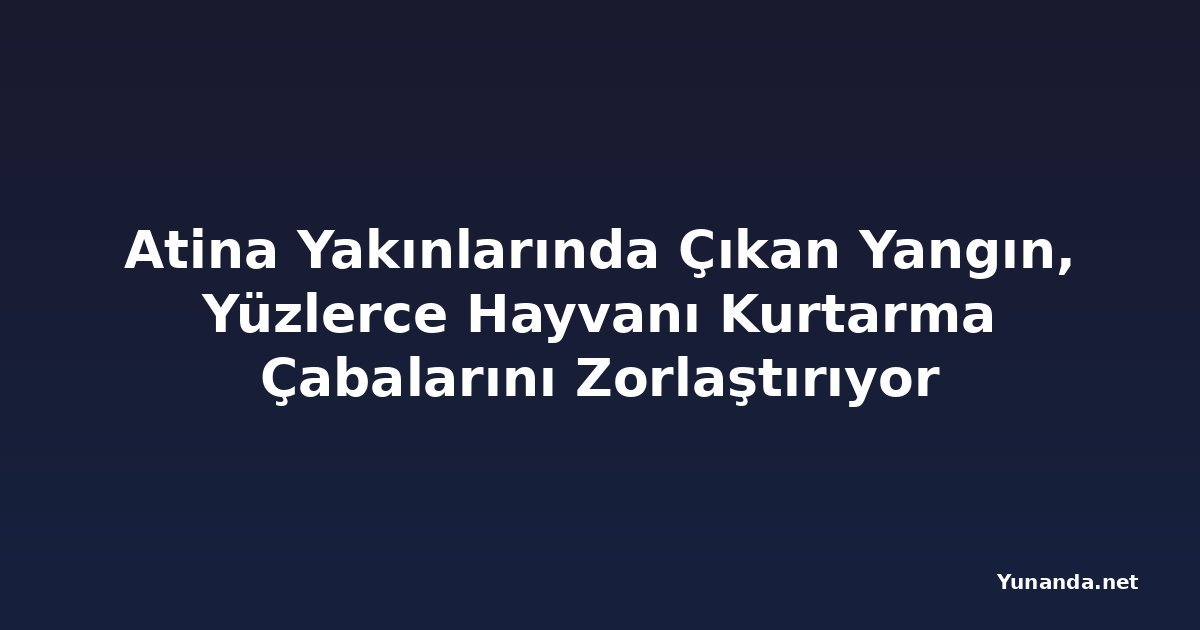 Atina Yakınlarında Çıkan Yangın, Yüzlerce Hayvanı Kurtarma Çabalarını Zorlaştırıyor