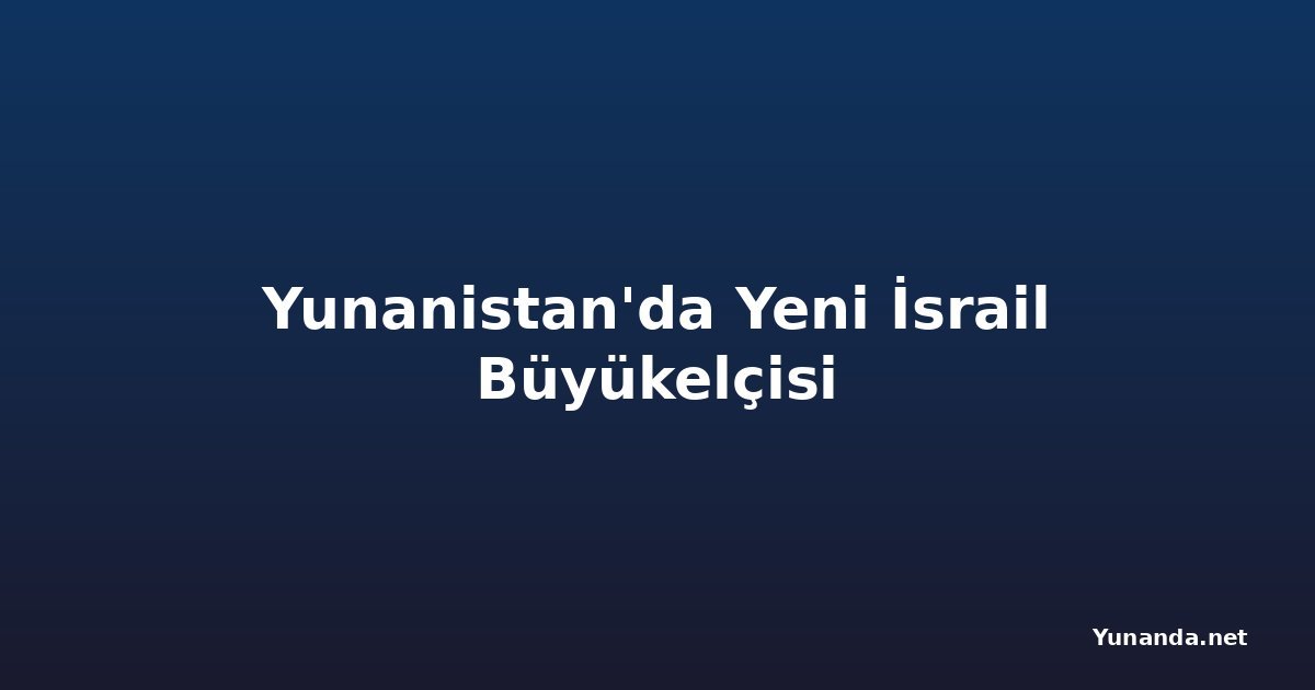 Yunanistan'da Yeni İsrail Büyükelçisi
