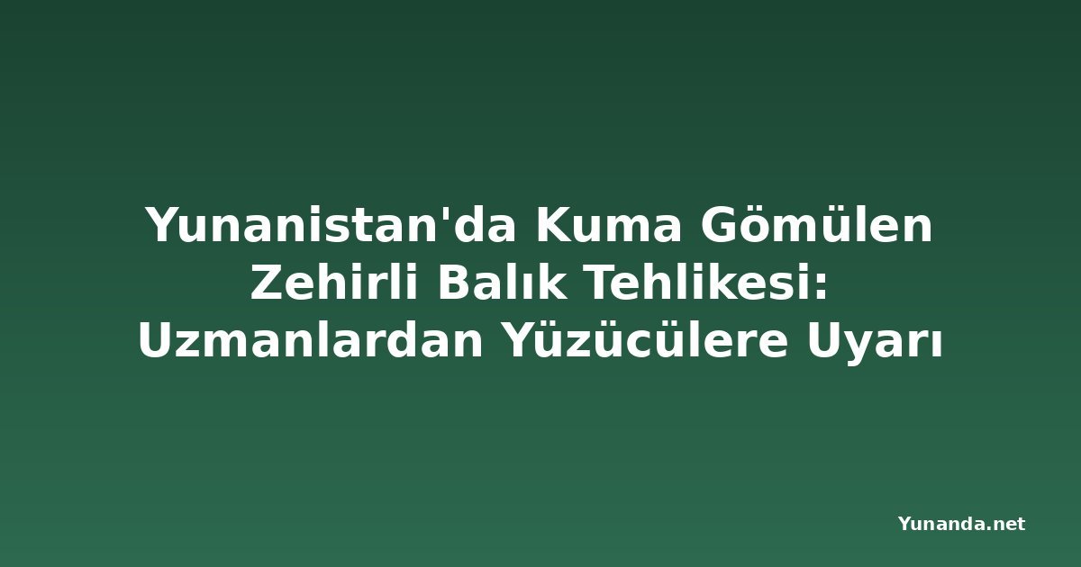 Yunanistan'da Kuma Gömülen Zehirli Balık Tehlikesi: Uzmanlardan Yüzücülere Uyarı