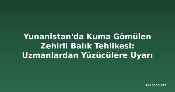 Yunanistan'da Kuma Gömülen Zehirli Balık Tehlikesi: Uzmanlardan Yüzücülere Uyarı