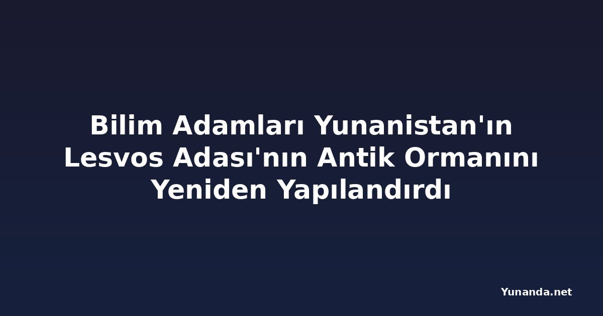Bilim Adamları Yunanistan'ın Lesvos Adası'nın Antik Ormanını Yeniden Yapılandırdı