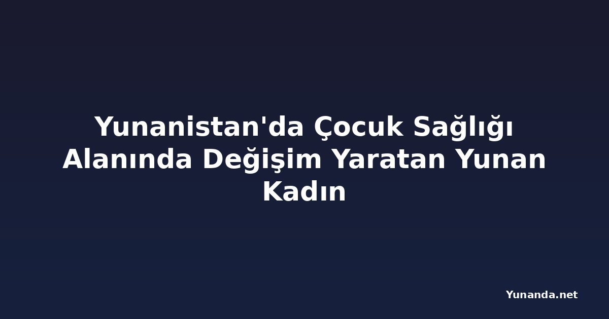 Yunanistan'da Çocuk Sağlığı Alanında Değişim Yaratan Yunan Kadın