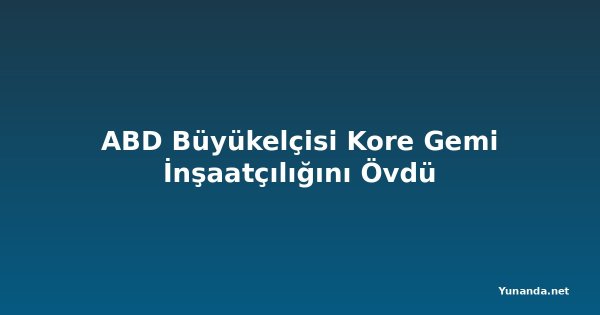 ABD Büyükelçisi Kore Gemi İnşaatçılığını Övdü
