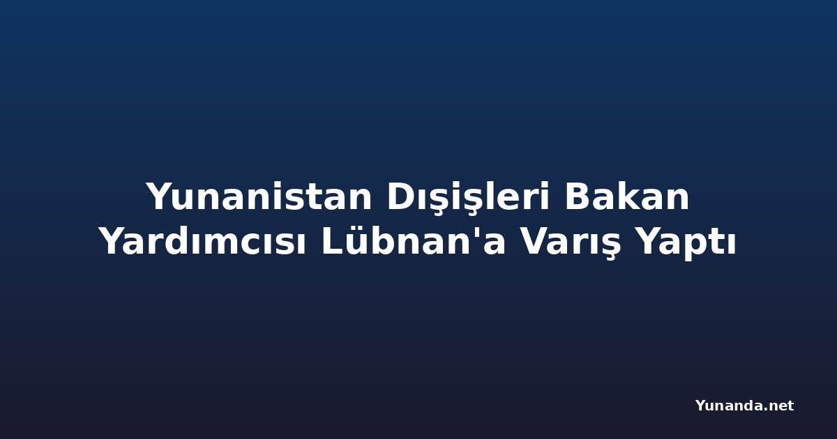 Yunanistan Dışişleri Bakan Yardımcısı Lübnan'a Varış Yaptı