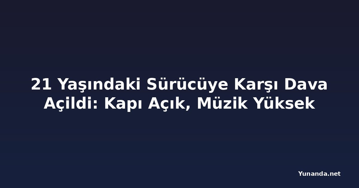 21 Yaşındaki Sürücüye Karşı Dava Açildi: Kapı Açık, Müzik Yüksek
