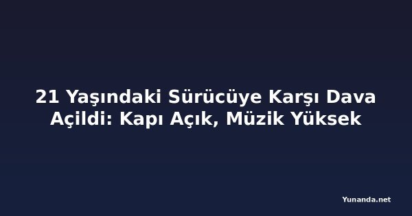 21 Yaşındaki Sürücüye Karşı Dava Açildi: Kapı Açık, Müzik Yüksek