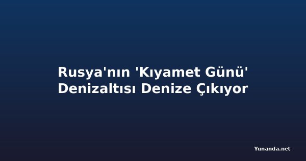 Rusya'nın 'Kıyamet Günü' Denizaltısı Denize Çıkıyor