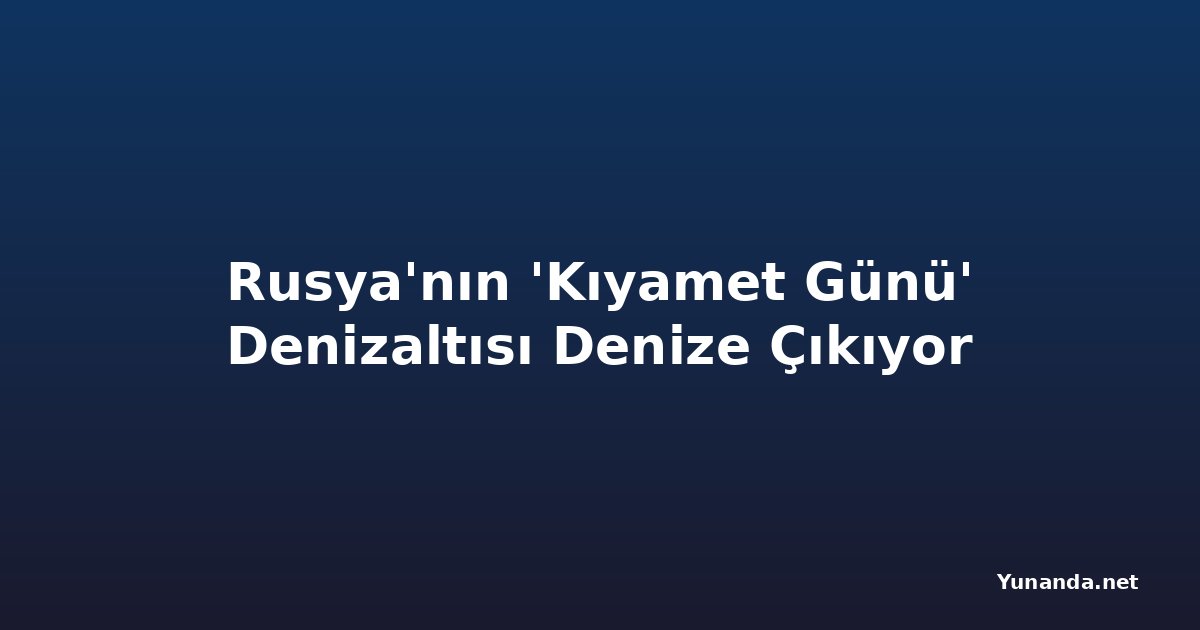 Rusya'nın 'Kıyamet Günü' Denizaltısı Denize Çıkıyor