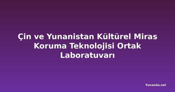 Çin ve Yunanistan Kültürel Miras Koruma Teknolojisi Ortak Laboratuvarı