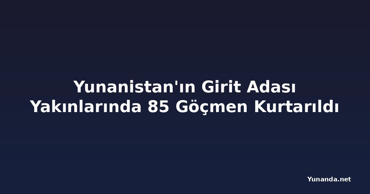 Yunanistan'ın Girit Adası Yakınlarında 85 Göçmen Kurtarıldı
