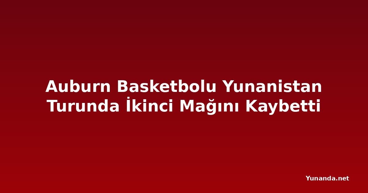 Auburn Basketbolu Yunanistan Turunda İkinci Mağını Kaybetti
