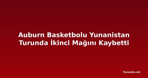 Auburn Basketbolu Yunanistan Turunda İkinci Mağını Kaybetti