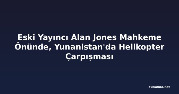 Eski Yayıncı Alan Jones Mahkeme Önünde, Yunanistan'da Helikopter Çarpışması