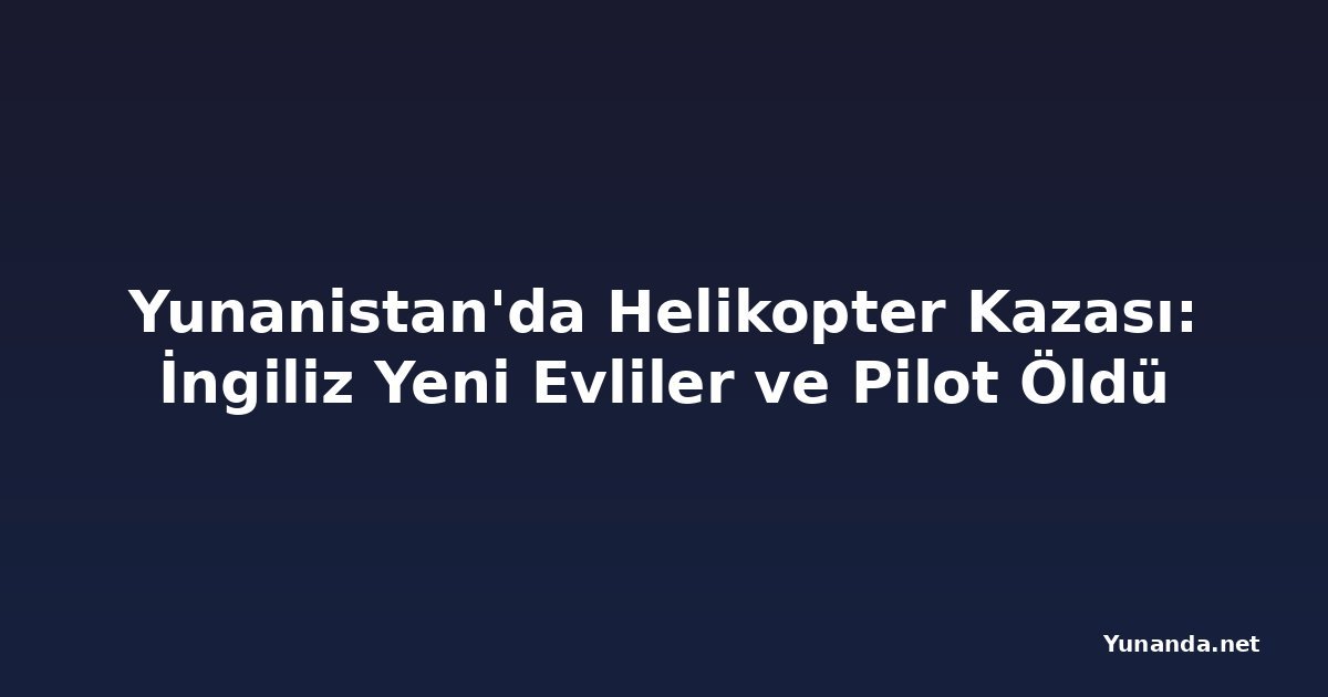 Yunanistan'da Helikopter Kazası: İngiliz Yeni Evliler ve Pilot Öldü