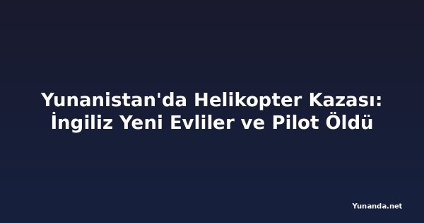 Yunanistan'da Helikopter Kazası: İngiliz Yeni Evliler ve Pilot Öldü