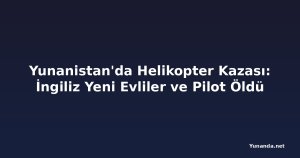 Yunanistan'da Helikopter Kazası: İngiliz Yeni Evliler ve Pilot Öldü