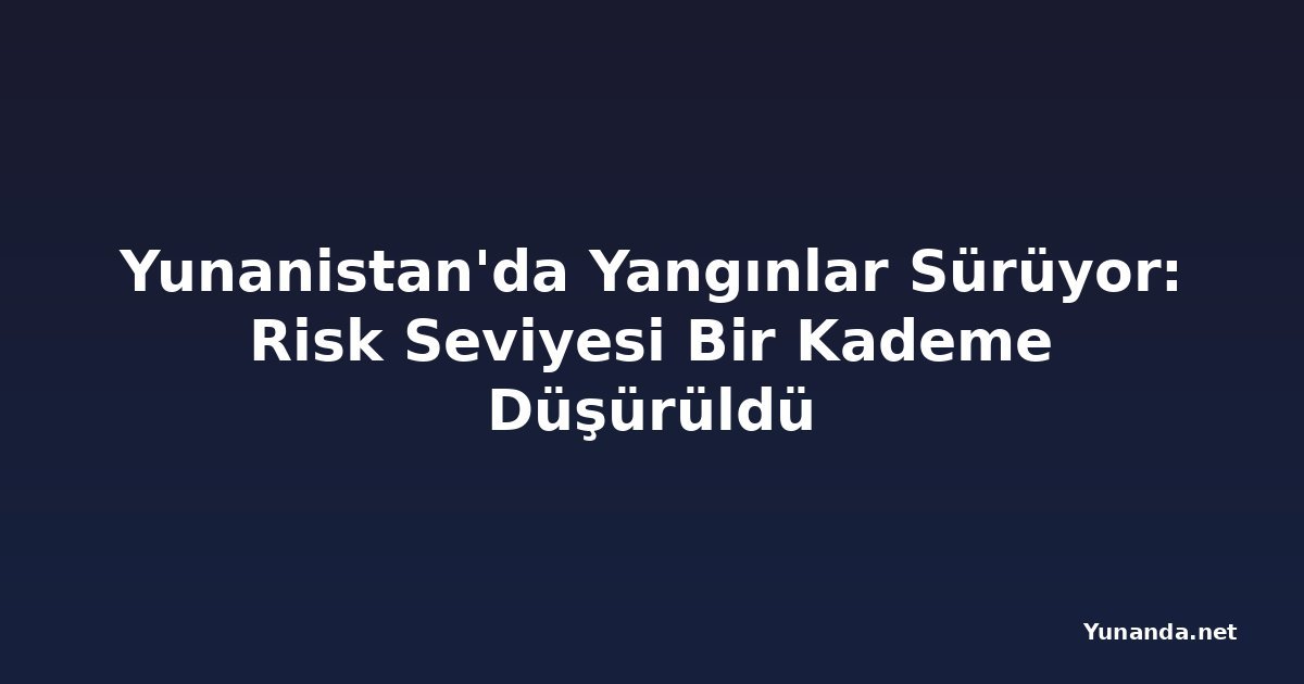 Yunanistan'da Yangınlar Sürüyor: Risk Seviyesi Bir Kademe Düşürüldü