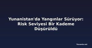 Yunanistan'da Yangınlar Sürüyor: Risk Seviyesi Bir Kademe Düşürüldü