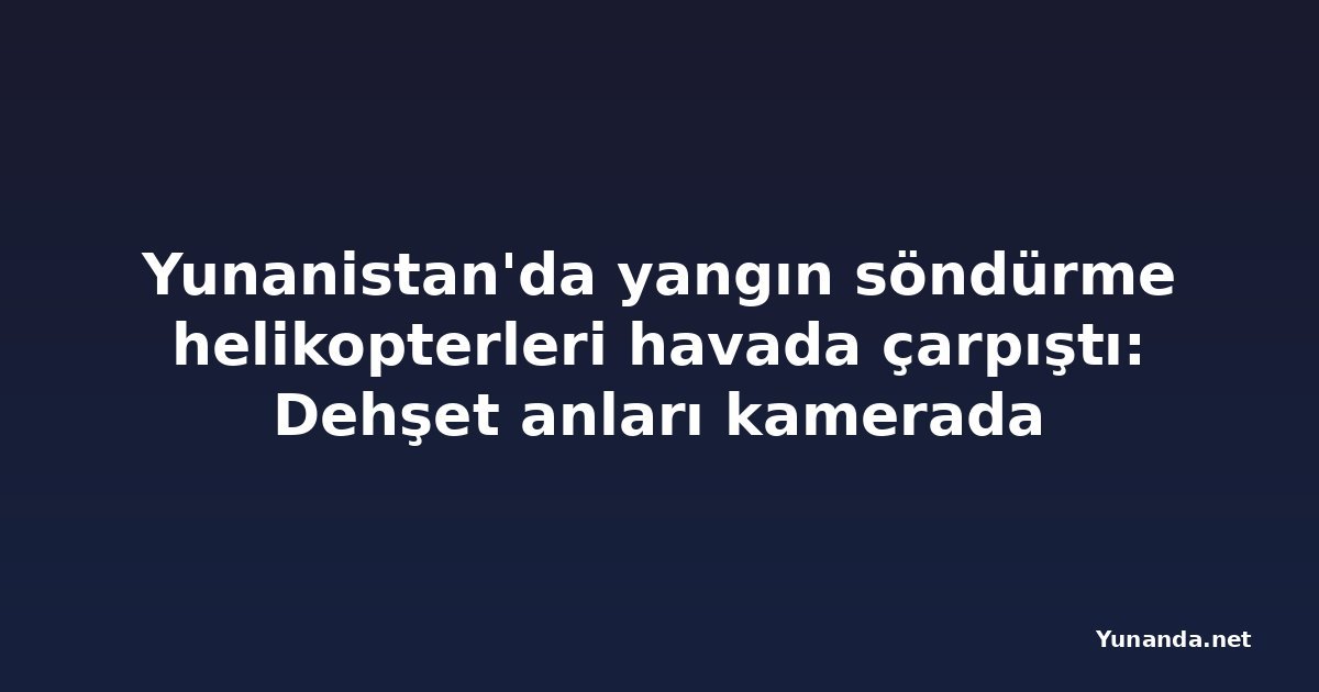 Yunanistan'da yangın söndürme helikopterleri havada çarpıştı: Dehşet anları kamerada