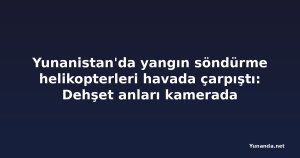 Yunanistan'da yangın söndürme helikopterleri havada çarpıştı: Dehşet anları kamerada