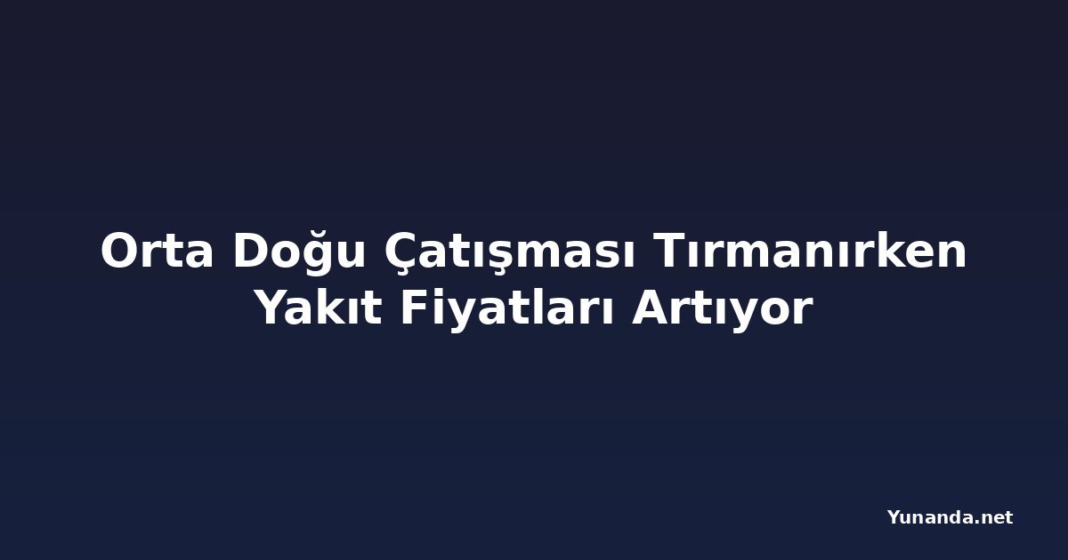 Orta Doğu Çatışması Tırmanırken Yakıt Fiyatları Artıyor