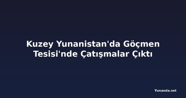 Kuzey Yunanistan'da Göçmen Tesisi'nde Çatışmalar Çıktı