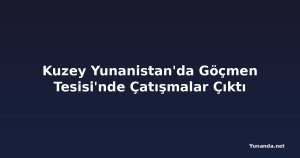 Kuzey Yunanistan'da Göçmen Tesisi'nde Çatışmalar Çıktı