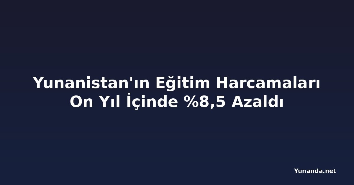 Yunanistan'ın Eğitim Harcamaları On Yıl İçinde %8,5 Azaldı